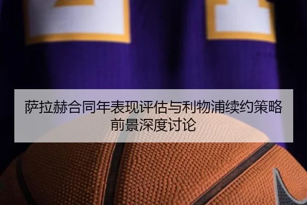 萨拉赫合同年表现评估与利物浦续约策略前景深度讨论