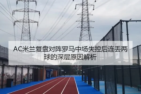 AC米兰复盘对阵罗马中场失控后连丢两球的深层原因解析