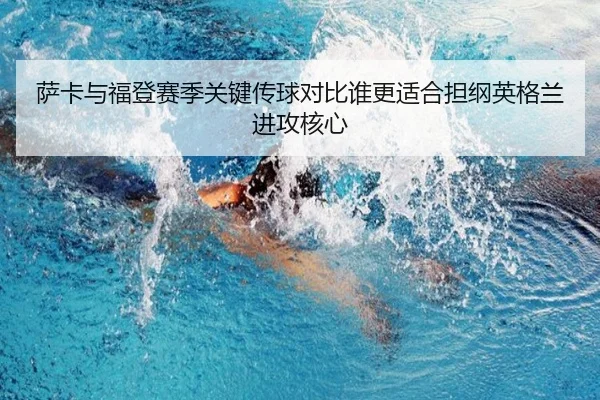 萨卡与福登赛季关键传球对比谁更适合担纲英格兰进攻核心