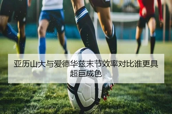 亚历山大与爱德华兹末节效率对比谁更具超巨成色