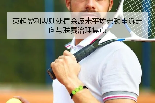 英超盈利规则处罚余波未平埃弗顿申诉走向与联赛治理焦点