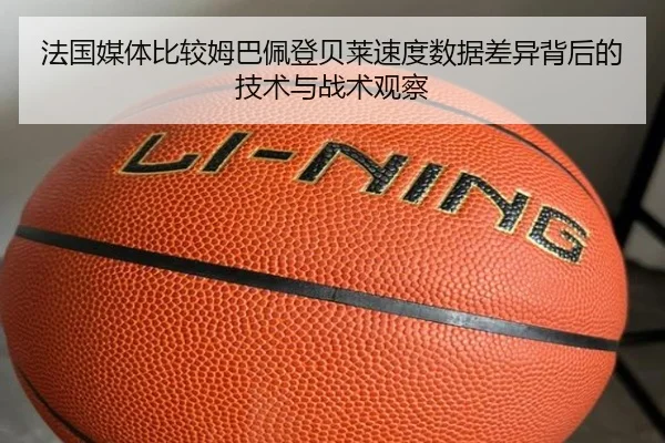 法国媒体比较姆巴佩登贝莱速度数据差异背后的技术与战术观察
