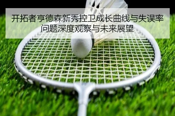 开拓者亨德森新秀控卫成长曲线与失误率问题深度观察与未来展望