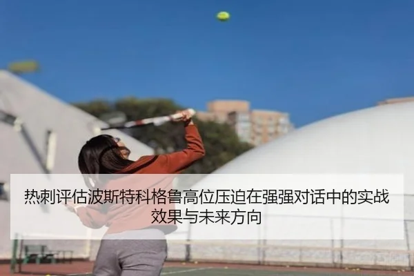 热刺评估波斯特科格鲁高位压迫在强强对话中的实战效果与未来方向