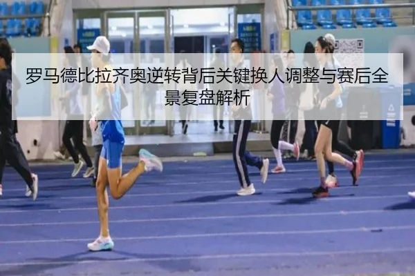 罗马德比拉齐奥逆转背后关键换人调整与赛后全景复盘解析