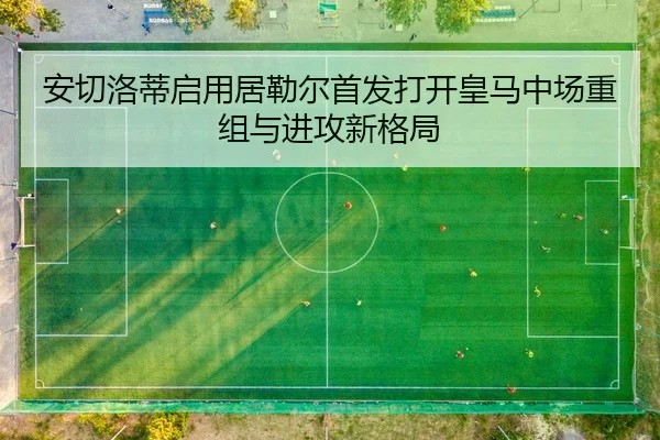 安切洛蒂启用居勒尔首发打开皇马中场重组与进攻新格局
