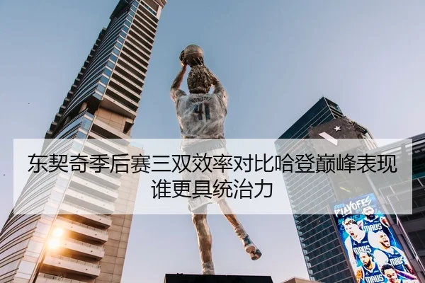 东契奇季后赛三双效率对比哈登巅峰表现谁更具统治力