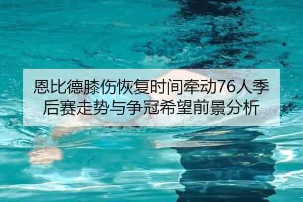 恩比德膝伤恢复时间牵动76人季后赛走势与争冠希望前景分析
