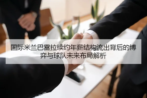 国际米兰巴雷拉续约年薪结构流出背后的博弈与球队未来布局解析
