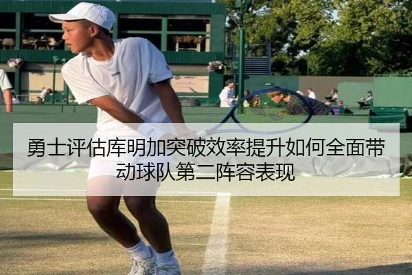 勇士评估库明加突破效率提升如何全面带动球队第二阵容表现