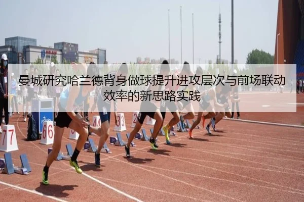 曼城研究哈兰德背身做球提升进攻层次与前场联动效率的新思路实践