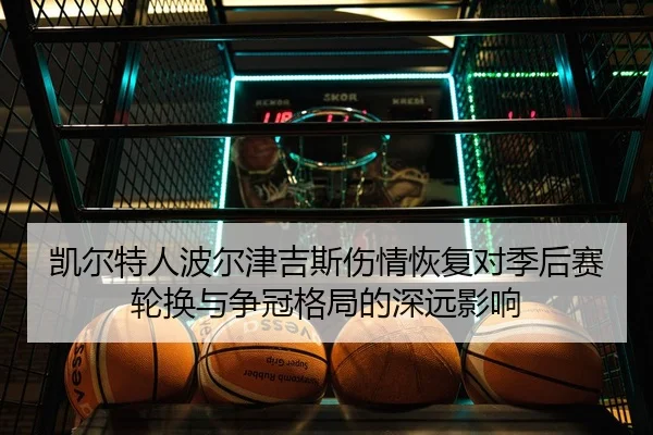 凯尔特人波尔津吉斯伤情恢复对季后赛轮换与争冠格局的深远影响