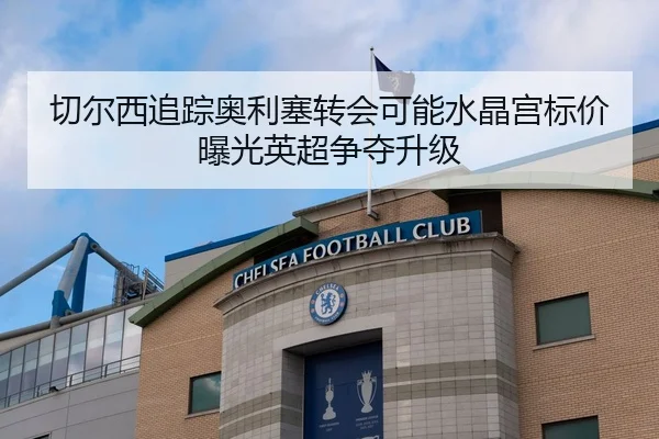切尔西追踪奥利塞转会可能水晶宫标价曝光英超争夺升级