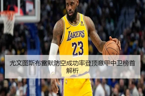 尤文图斯布雷默防空成功率登顶意甲中卫榜首解析