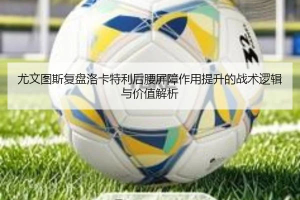尤文图斯复盘洛卡特利后腰屏障作用提升的战术逻辑与价值解析