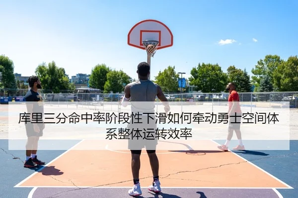 库里三分命中率阶段性下滑如何牵动勇士空间体系整体运转效率